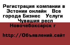 Регистрация компании в Эстонии онлайн - Все города Бизнес » Услуги   . Чувашия респ.,Новочебоксарск г.